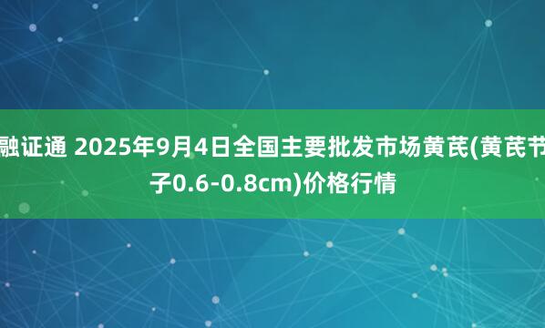 融证通 2025年9月4日全国主要批发市场黄芪(黄芪节子0.6-0.8cm)价格行情