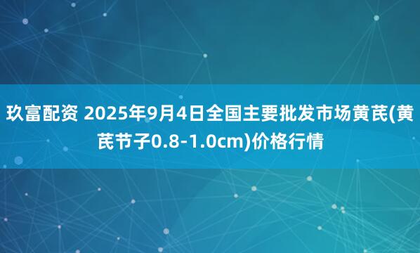 玖富配资 2025年9月4日全国主要批发市场黄芪(黄芪节子0.8-1.0cm)价格行情