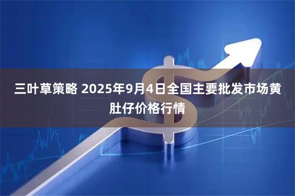 三叶草策略 2025年9月4日全国主要批发市场黄肚仔价格行情