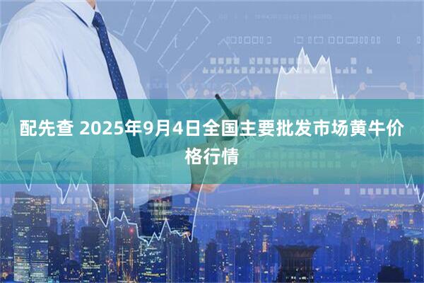 配先查 2025年9月4日全国主要批发市场黄牛价格行情