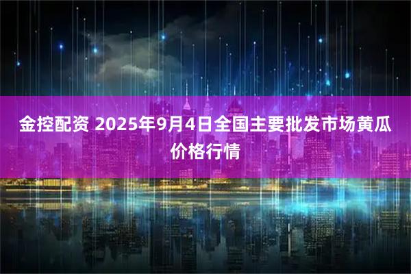 金控配资 2025年9月4日全国主要批发市场黄瓜价格行情