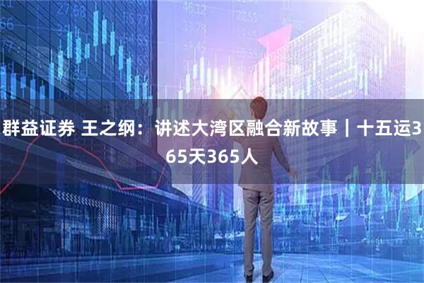 群益证券 王之纲：讲述大湾区融合新故事｜十五运365天365人