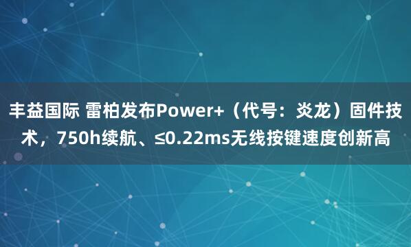 丰益国际 雷柏发布Power+（代号：炎龙）固件技术，750h续航、≤0.22ms无线按键速度创新高