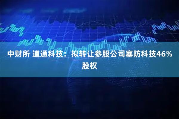中财所 道通科技：拟转让参股公司塞防科技46%股权