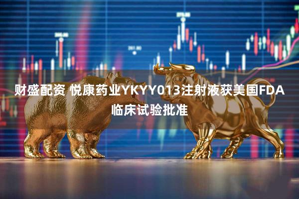 财盛配资 悦康药业YKYY013注射液获美国FDA临床试验批准