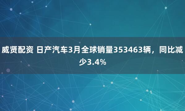 威贤配资 日产汽车3月全球销量353463辆，同比减少3.4%