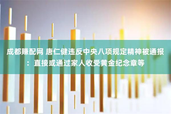 成都赚配网 唐仁健违反中央八项规定精神被通报：直接或通过家人收受黄金纪念章等