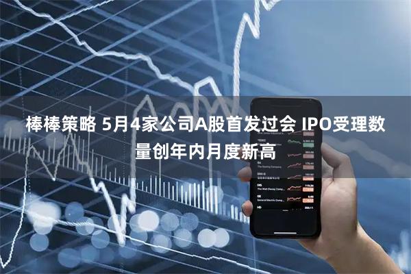 棒棒策略 5月4家公司A股首发过会 IPO受理数量创年内月度新高