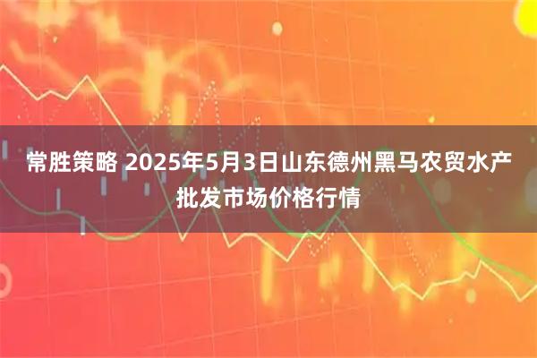 常胜策略 2025年5月3日山东德州黑马农贸水产批发市场价格行情