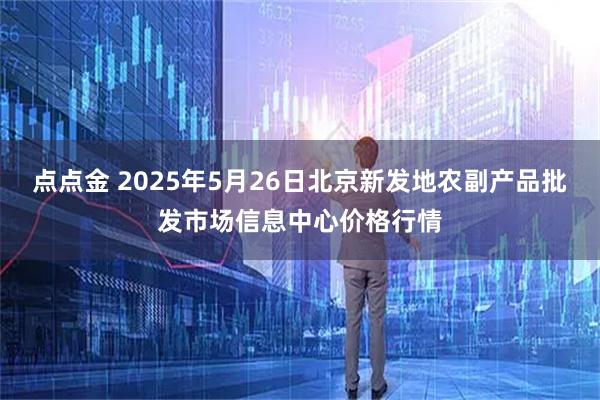 点点金 2025年5月26日北京新发地农副产品批发市场信息中心价格行情