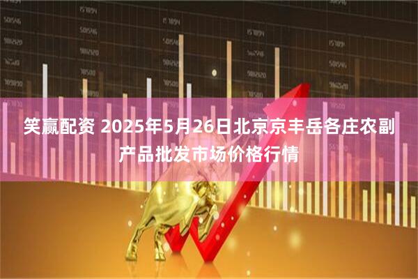 笑赢配资 2025年5月26日北京京丰岳各庄农副产品批发市场价格行情