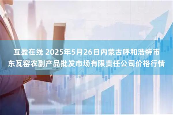 互盈在线 2025年5月26日内蒙古呼和浩特市东瓦窑农副产品批发市场有限责任公司价格行情