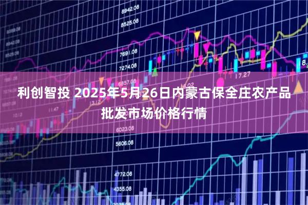 利创智投 2025年5月26日内蒙古保全庄农产品批发市场价格行情