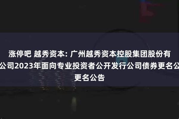 涨停吧 越秀资本: 广州越秀资本控股集团股份有限公司2023年面向专业投资者公开发行公司债券更名公告