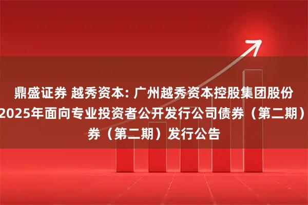 鼎盛证券 越秀资本: 广州越秀资本控股集团股份有限公司2025年面向专业投资者公开发行公司债券（第二期）发行公告