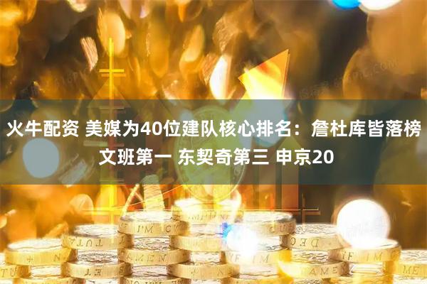 火牛配资 美媒为40位建队核心排名：詹杜库皆落榜 文班第一 东契奇第三 申京20