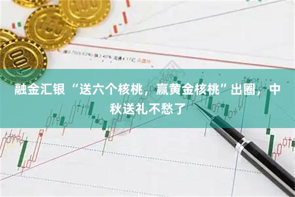 融金汇银 “送六个核桃，赢黄金核桃”出圈，中秋送礼不愁了