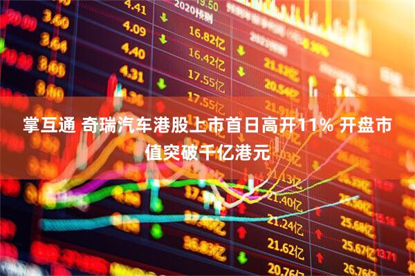 掌互通 奇瑞汽车港股上市首日高开11% 开盘市值突破千亿港元