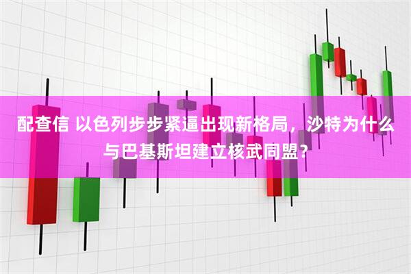 配查信 以色列步步紧逼出现新格局，沙特为什么与巴基斯坦建立核武同盟？