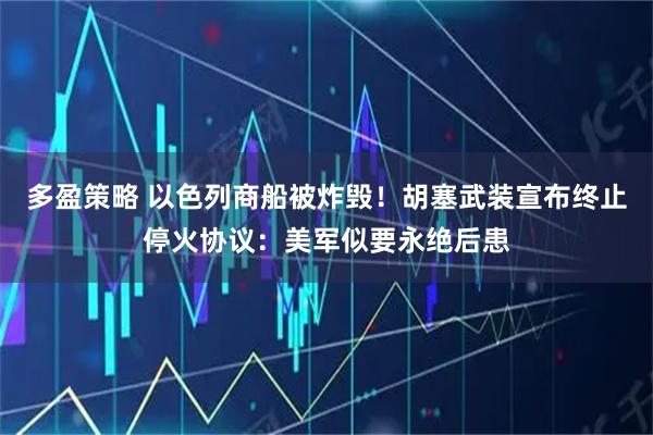 多盈策略 以色列商船被炸毁！胡塞武装宣布终止停火协议：美军似要永绝后患