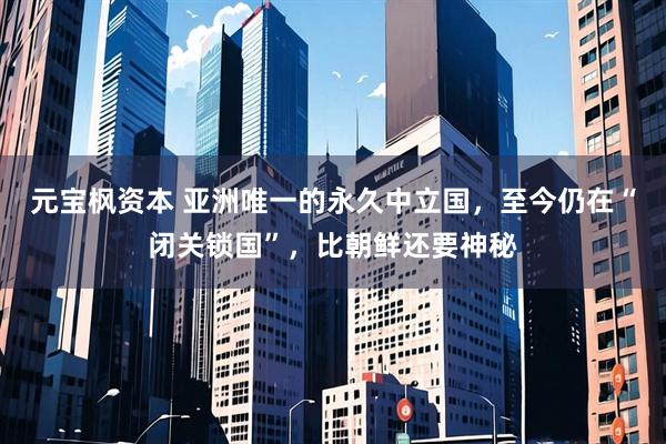 元宝枫资本 亚洲唯一的永久中立国，至今仍在“闭关锁国”，比朝鲜还要神秘