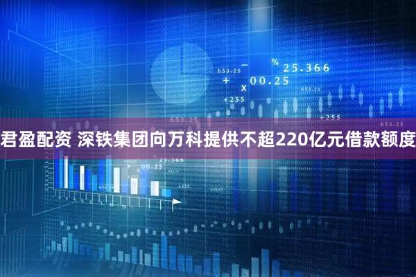 君盈配资 深铁集团向万科提供不超220亿元借款额度