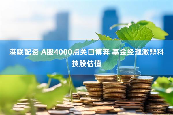 港联配资 A股4000点关口博弈 基金经理激辩科技股估值