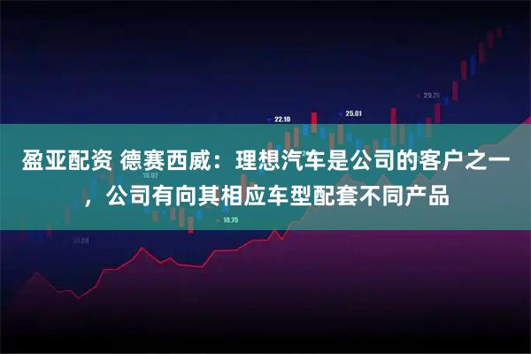 盈亚配资 德赛西威：理想汽车是公司的客户之一，公司有向其相应车型配套不同产品