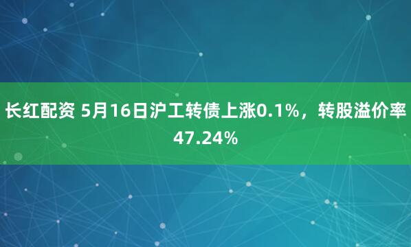 长红配资 5月16日沪工转债上涨0.1%，转股溢价率47.24%