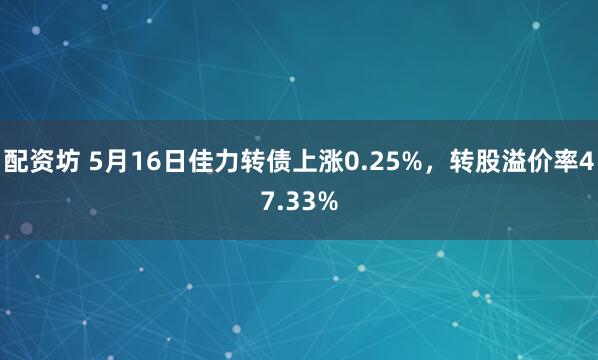 配资坊 5月16日佳力转债上涨0.25%,转股溢价率47.33%