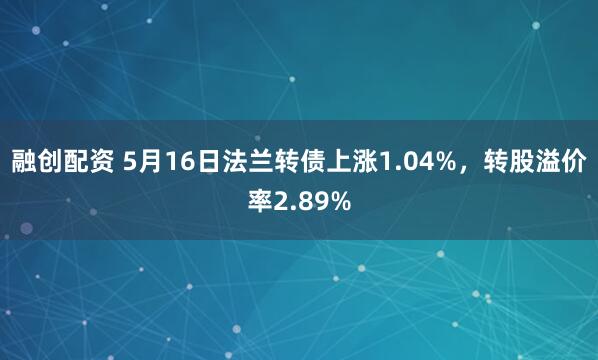 融创配资 5月16日法兰转债上涨1.04%，转股溢价率2.89%
