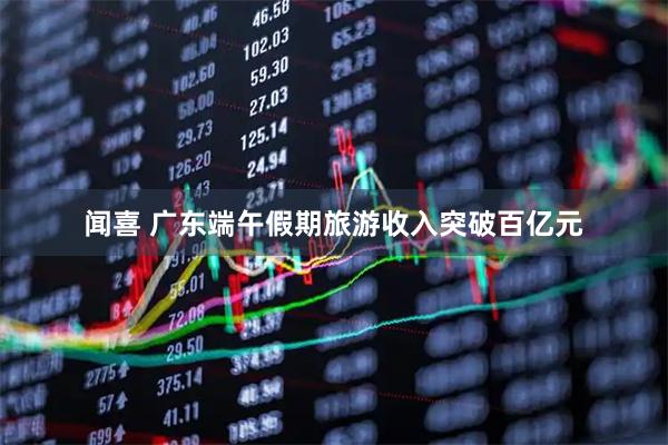 闻喜 广东端午假期旅游收入突破百亿元