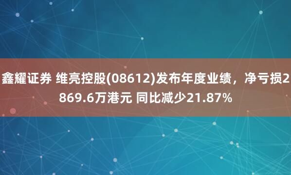 鑫耀证券 维亮控股(08612)发布年度业绩，净亏损2869.6万港元 同比减少21.87%