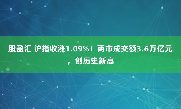 股盈汇 沪指收涨1.09%！两市成交额3.6万亿元，创历史新高