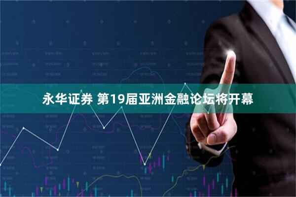 永华证券 第19届亚洲金融论坛将开幕