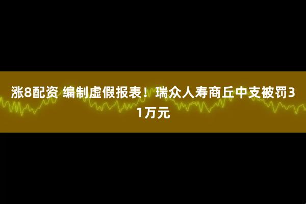 涨8配资 编制虚假报表！瑞众人寿商丘中支被罚31万元