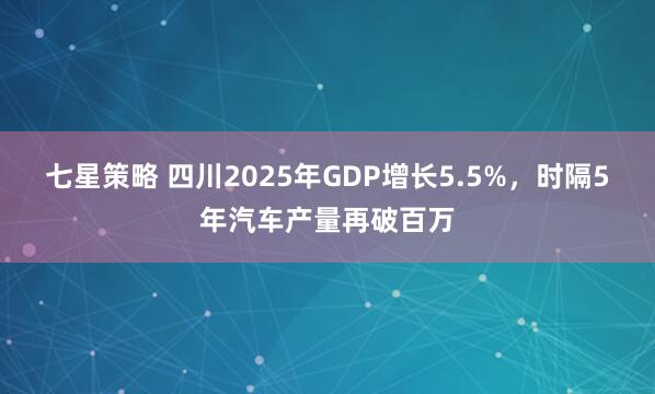 七星策略 四川2025年GDP增长5.5%，时隔5年汽车产量再破百万