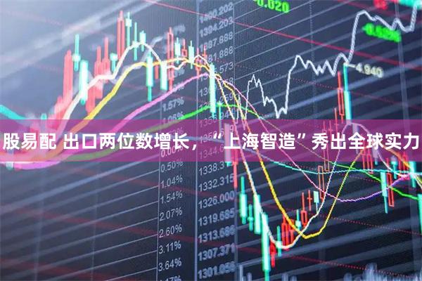 股易配 出口两位数增长，“上海智造”秀出全球实力