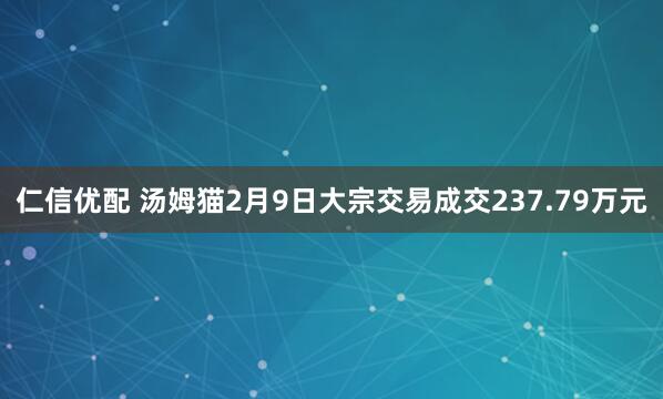 仁信优配 汤姆猫2月9日大宗交易成交237.79万元