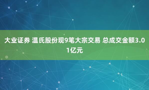 大业证券 温氏股份现9笔大宗交易 总成交金额3.01亿元