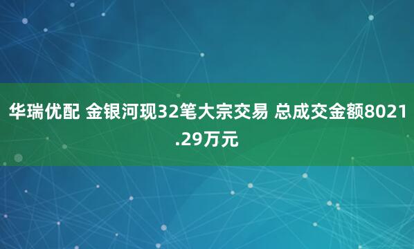 华瑞优配 金银河现32笔大宗交易 总成交金额8021.29万元