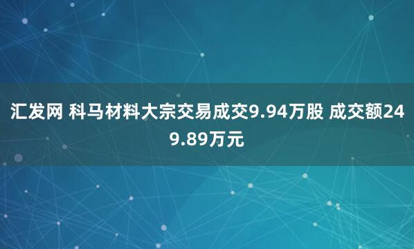汇发网 科马材料大宗交易成交9.94万股 成交额249.89万元
