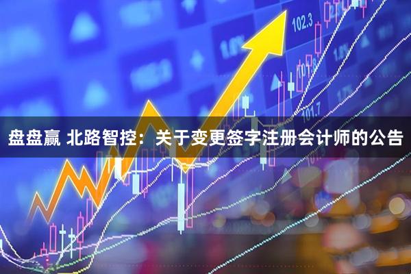 盘盘赢 北路智控：关于变更签字注册会计师的公告
