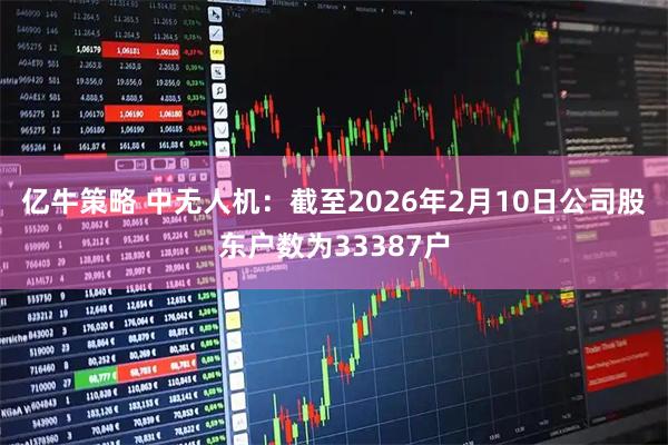亿牛策略 中无人机：截至2026年2月10日公司股东户数为33387户