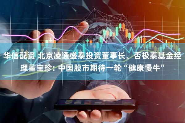 华信配资 北京凌通盛泰投资董事长、否极泰基金经理董宝珍: 中国股市期待一轮“健康慢牛”