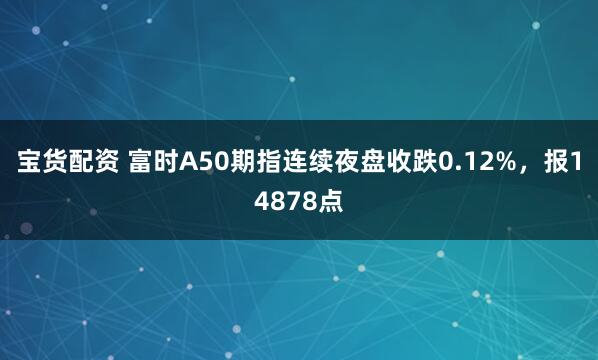 宝货配资 富时A50期指连续夜盘收跌0.12%，报14878点