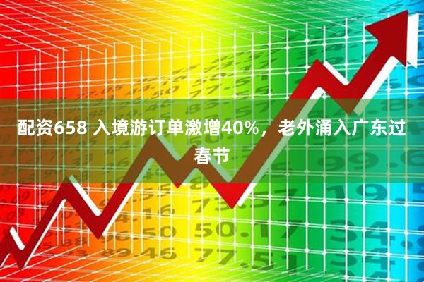 配资658 入境游订单激增40%，老外涌入广东过春节