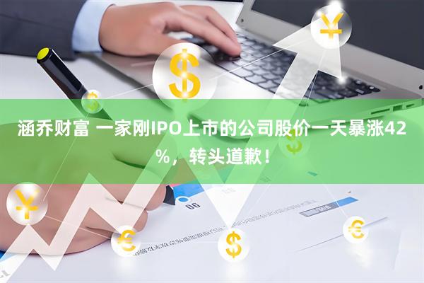 涵乔财富 一家刚IPO上市的公司股价一天暴涨42%，转头道歉！