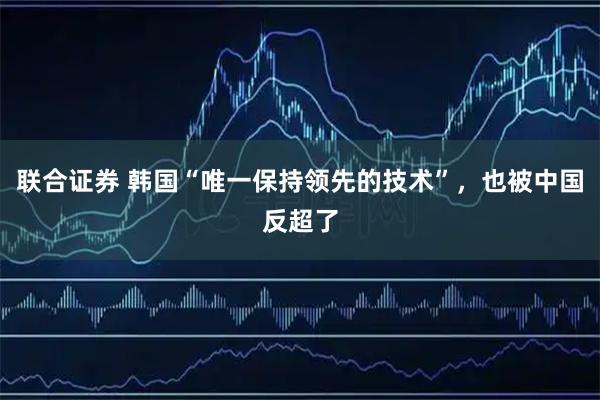 联合证券 韩国“唯一保持领先的技术”，也被中国反超了