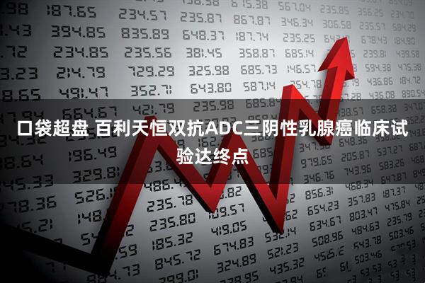 口袋超盘 百利天恒双抗ADC三阴性乳腺癌临床试验达终点